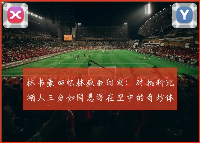 林书豪回忆林疯狂时刻：对抗科比湖人三分如同悬浮在空中的奇妙体验