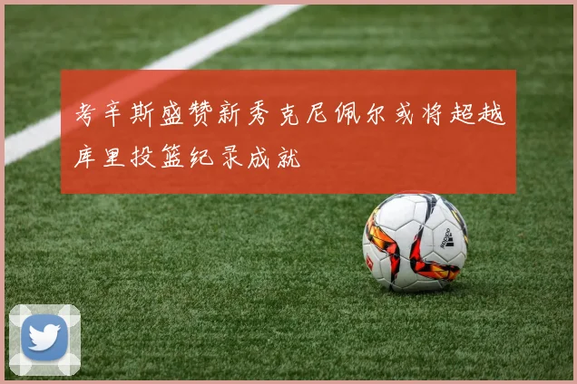 考辛斯盛赞新秀克尼佩尔或将超越库里投篮纪录成就