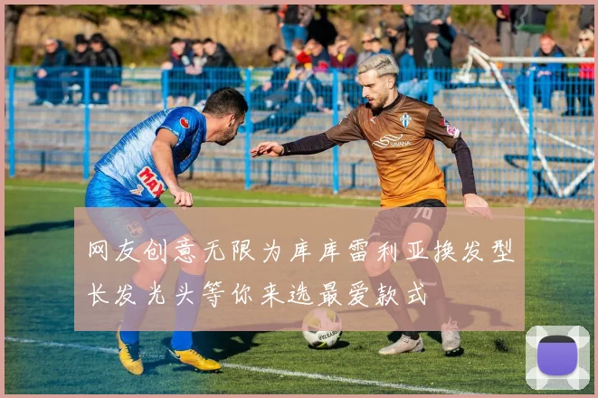 网友创意无限为库库雷利亚换发型长发光头等你来选最爱款式