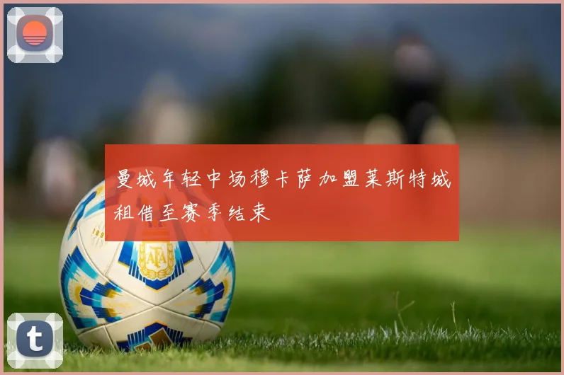 曼城年轻中场穆卡萨加盟莱斯特城租借至赛季结束
