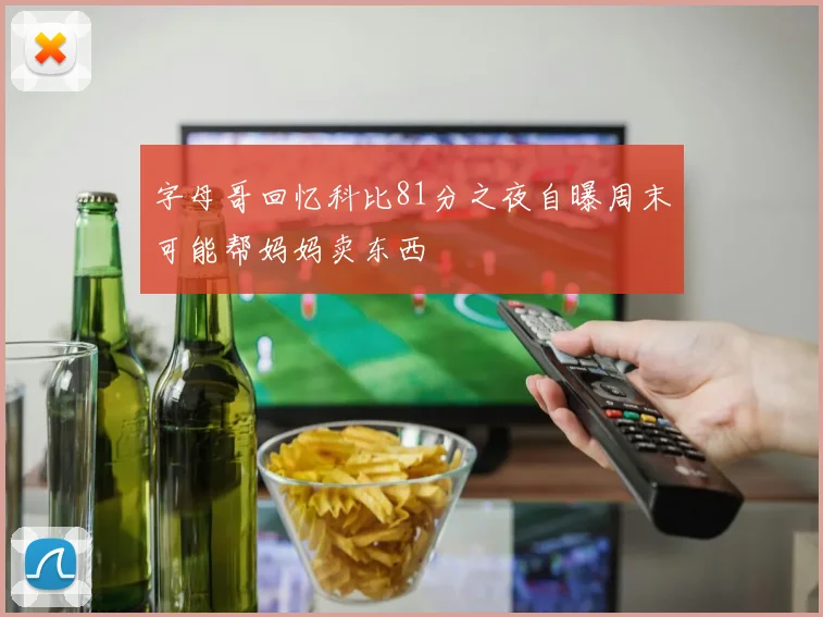 字母哥回忆科比81分之夜自曝周末可能帮妈妈卖东西