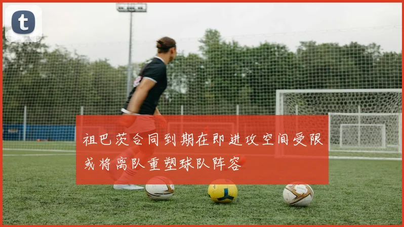 祖巴茨合同到期在即进攻空间受限或将离队重塑球队阵容
