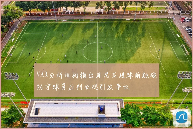 VAR分析机构指出库尼亚进球前触碰防守球员应判犯规引发争议
