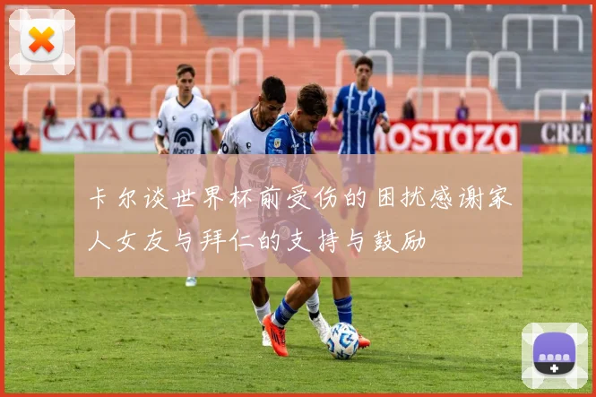 卡尔谈世界杯前受伤的困扰感谢家人女友与拜仁的支持与鼓励