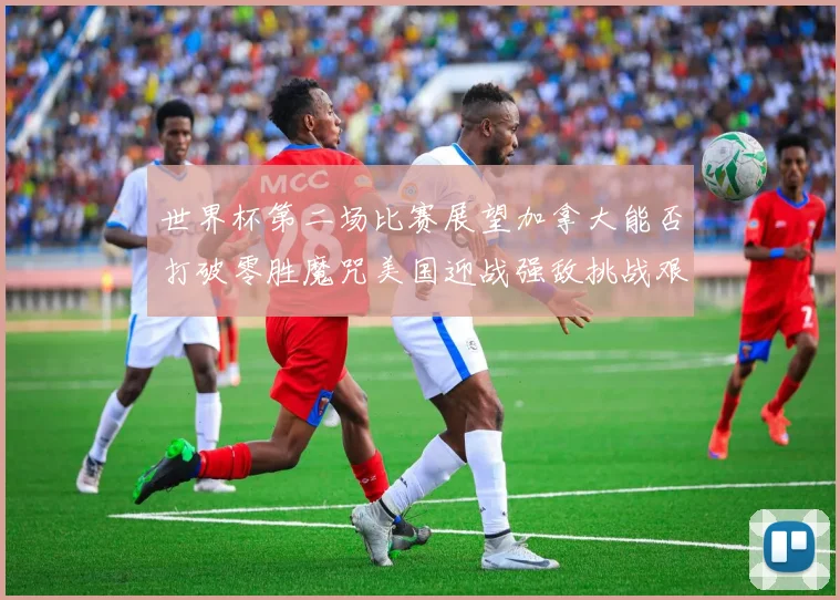 世界杯第二场比赛展望加拿大能否打破零胜魔咒美国迎战强敌挑战艰巨