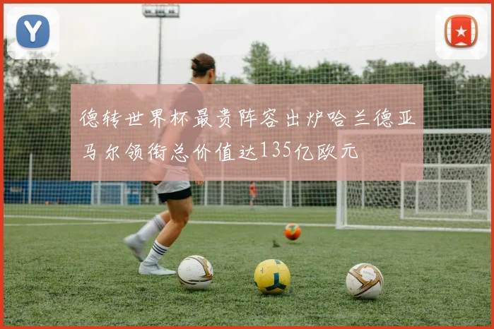 德转世界杯最贵阵容出炉哈兰德亚马尔领衔总价值达135亿欧元