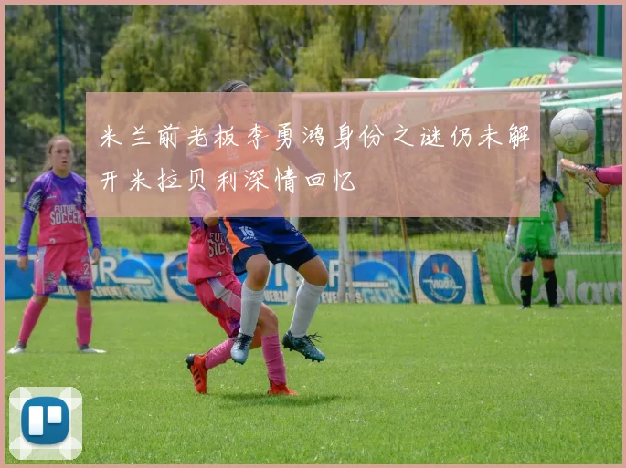 米兰前老板李勇鸿身份之谜仍未解开米拉贝利深情回忆