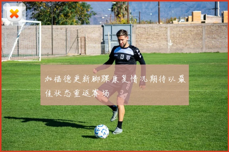 加福德更新脚踝康复情况期待以最佳状态重返赛场