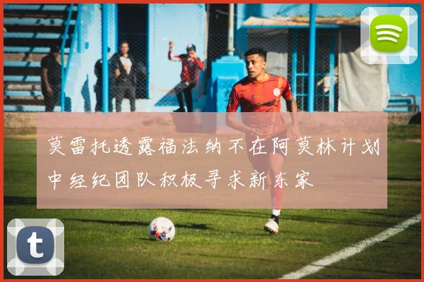 莫雷托透露福法纳不在阿莫林计划中经纪团队积极寻求新东家