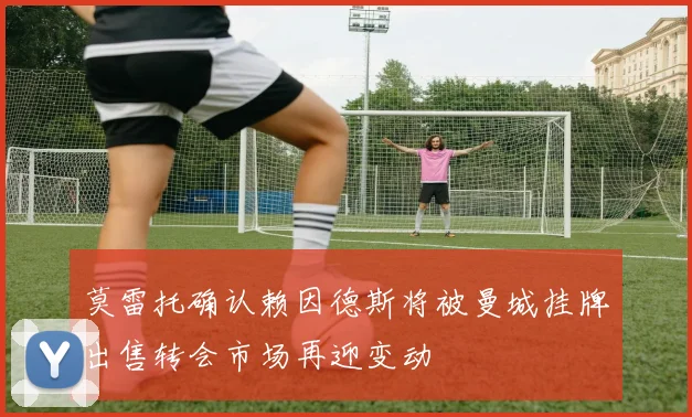 莫雷托确认赖因德斯将被曼城挂牌出售转会市场再迎变动