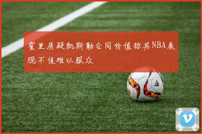 霍里质疑凯斯勒合同价值称其NBA表现不佳难以服众