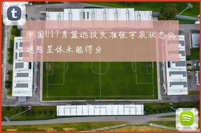 中国U17男篮远投失准张宇辰状态低迷陈昱休未能得分