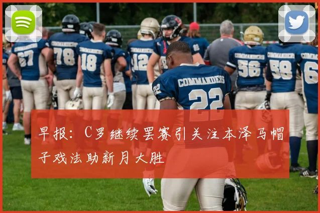 早报：C罗继续罢赛引关注本泽马帽子戏法助新月大胜