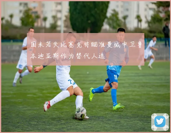 国米若失比塞克将瞄准曼城中卫鲁本迪亚斯作为替代人选