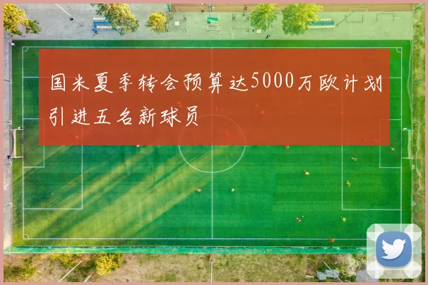 国米夏季转会预算达5000万欧计划引进五名新球员