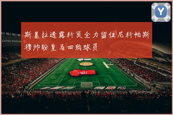 斯基拉透露科莫全力留住尼科帕斯穆帅盼皇马回购球员
