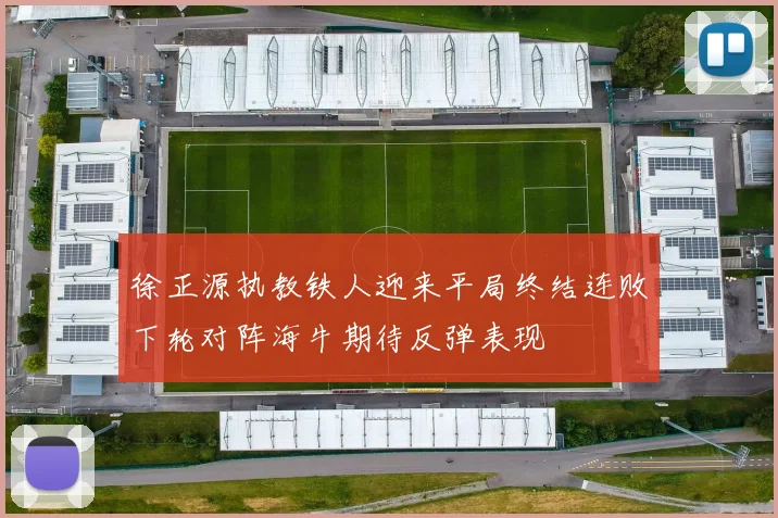 徐正源执教铁人迎来平局终结连败下轮对阵海牛期待反弹表现