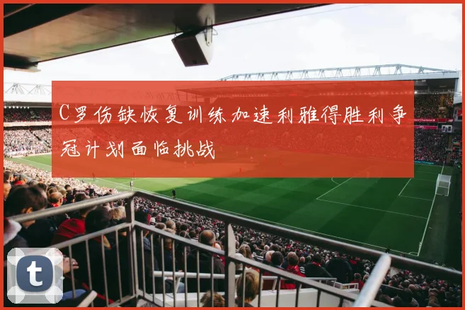 C罗伤缺恢复训练加速利雅得胜利争冠计划面临挑战