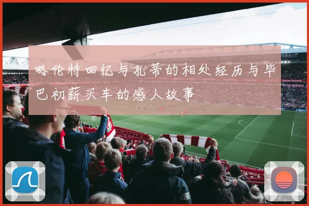 略伦特回忆与孔蒂的相处经历与毕巴初薪买车的感人故事