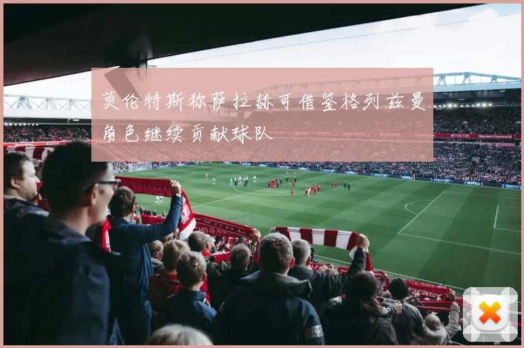 莫伦特斯称萨拉赫可借鉴格列兹曼角色继续贡献球队