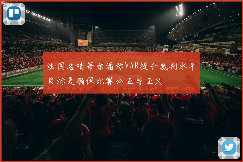 法国名哨蒂尔潘称VAR提升裁判水平目标是确保比赛公正与正义