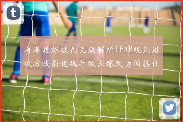 海港进球被判无效解析IFAB规则进攻方提前进线导致点球改为间接任意球