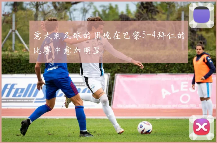 意大利足球的困境在巴黎5-4拜仁的比赛中愈加明显