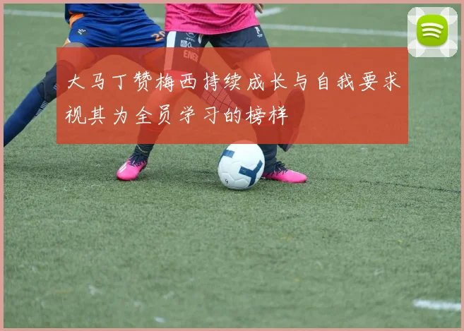 大马丁赞梅西持续成长与自我要求视其为全员学习的榜样