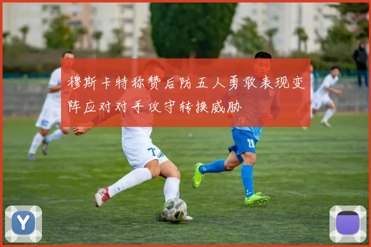 穆斯卡特称赞后防五人勇敢表现变阵应对对手攻守转换威胁