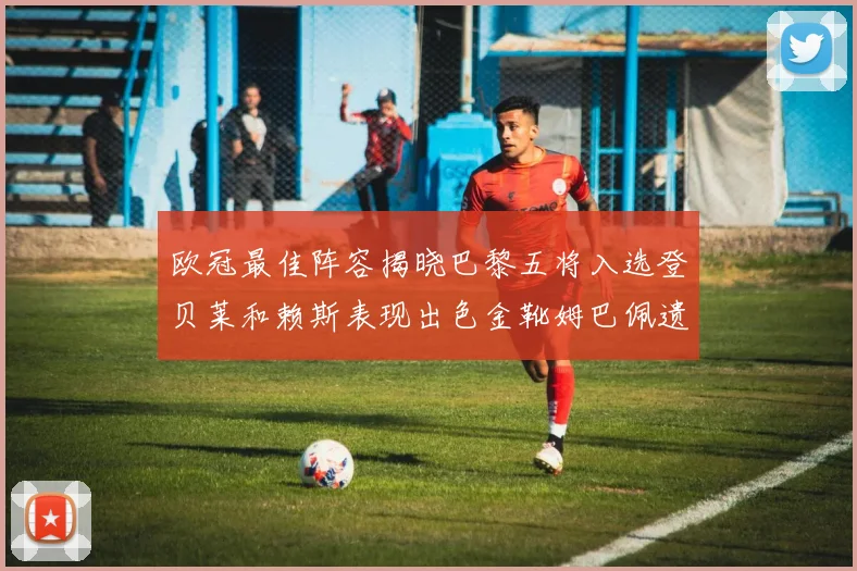 欧冠最佳阵容揭晓巴黎五将入选登贝莱和赖斯表现出色金靴姆巴佩遗憾落选